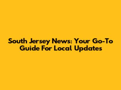 South Jersey News: Your Go-To Guide For Local Updates