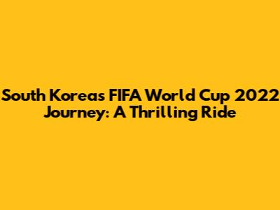 South Korea's FIFA World Cup 2022 Journey: A Thrilling Ride