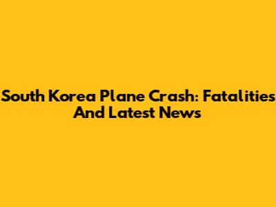 South Korea Plane Crash: Fatalities And Latest News