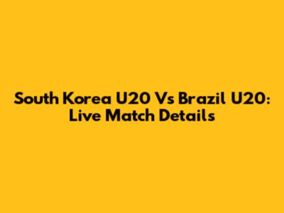 South Korea U20 Vs Brazil U20: Live Match Details