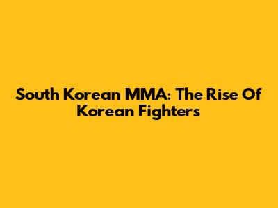 South Korean MMA: The Rise Of Korean Fighters