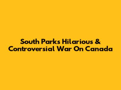 South Park's Hilarious & Controversial War On Canada