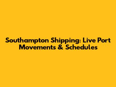 Southampton Shipping: Live Port Movements & Schedules