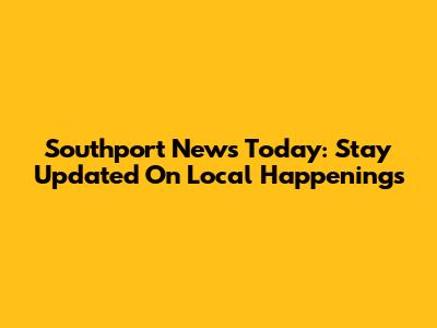 Southport News Today: Stay Updated On Local Happenings