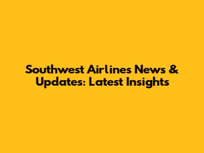 Southwest Airlines News & Updates: Latest Insights