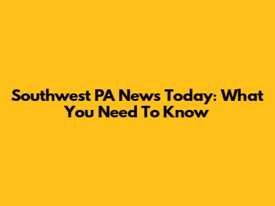 Southwest PA News Today: What You Need To Know