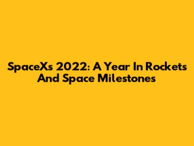 SpaceX's 2022: A Year In Rockets And Space Milestones