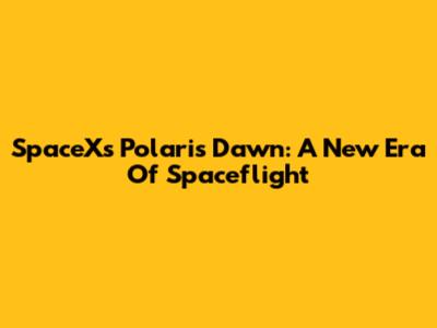 SpaceX's Polaris Dawn: A New Era Of Spaceflight