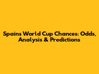 Spain's World Cup Chances: Odds, Analysis & Predictions