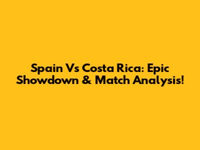 Spain Vs Costa Rica: Epic Showdown & Match Analysis!