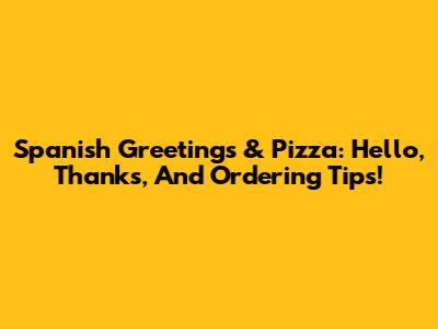 Spanish Greetings & Pizza: Hello, Thanks, And Ordering Tips!