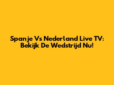 Spanje Vs Nederland Live TV: Bekijk De Wedstrijd Nu!