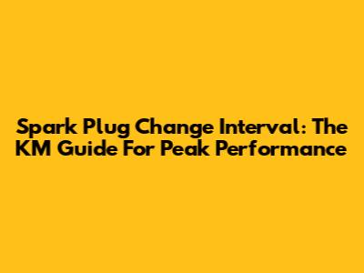 Spark Plug Change Interval: The KM Guide For Peak Performance