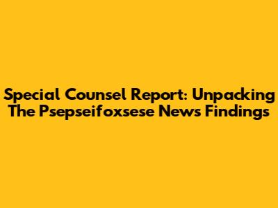 Special Counsel Report: Unpacking The Psepseifoxsese News Findings