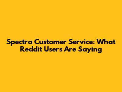 Spectra Customer Service: What Reddit Users Are Saying
