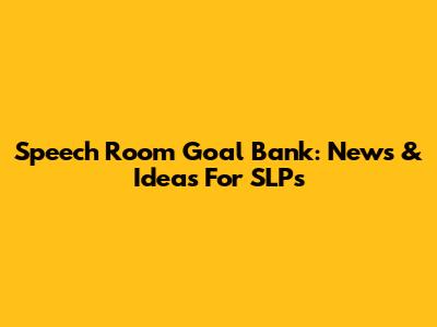 Speech Room Goal Bank: News & Ideas For SLPs