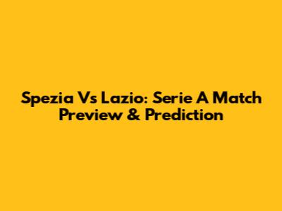 Spezia Vs Lazio: Serie A Match Preview & Prediction
