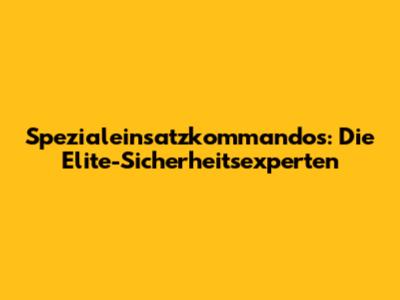 Spezialeinsatzkommandos: Die Elite-Sicherheitsexperten