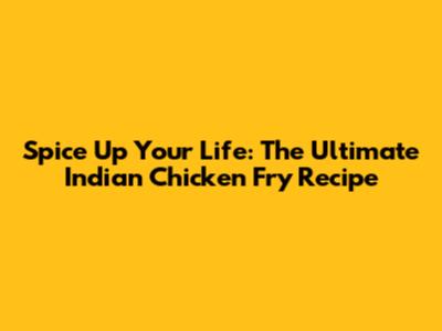 Spice Up Your Life: The Ultimate Indian Chicken Fry Recipe