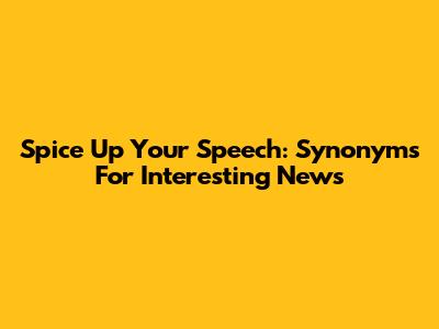 Spice Up Your Speech: Synonyms For Interesting News