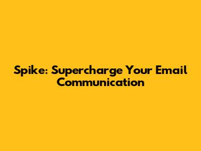 Spike: Supercharge Your Email Communication