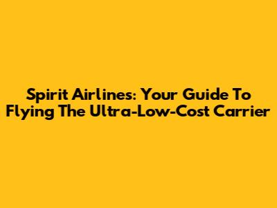 Spirit Airlines: Your Guide To Flying The Ultra-Low-Cost Carrier
