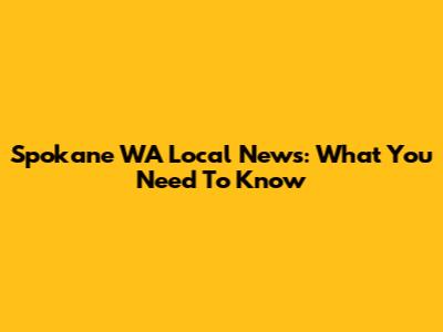 Spokane WA Local News: What You Need To Know