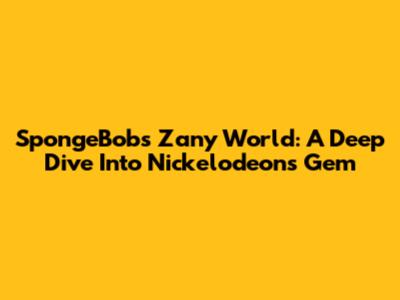 SpongeBob's Zany World: A Deep Dive Into Nickelodeon's Gem