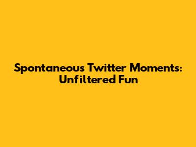 Spontaneous Twitter Moments: Unfiltered Fun