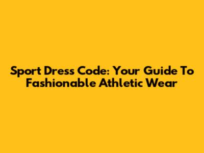 Sport Dress Code: Your Guide To Fashionable Athletic Wear