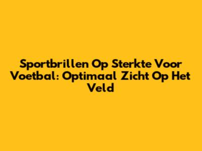 Sportbrillen Op Sterkte Voor Voetbal: Optimaal Zicht Op Het Veld