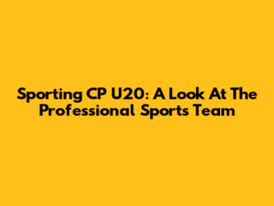 Sporting CP U20: A Look At The Professional Sports Team