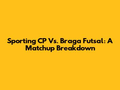 Sporting CP Vs. Braga Futsal: A Matchup Breakdown