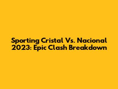 Sporting Cristal Vs. Nacional 2023: Epic Clash Breakdown