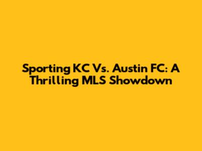 Sporting KC Vs. Austin FC: A Thrilling MLS Showdown