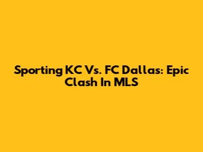 Sporting KC Vs. FC Dallas: Epic Clash In MLS