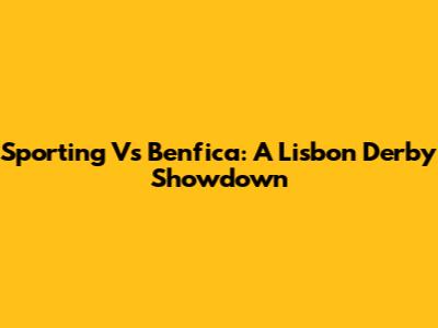 Sporting Vs Benfica: A Lisbon Derby Showdown