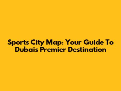 Sports City Map: Your Guide To Dubai's Premier Destination