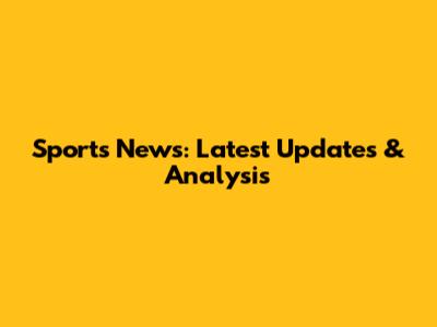 Sports News: Latest Updates & Analysis