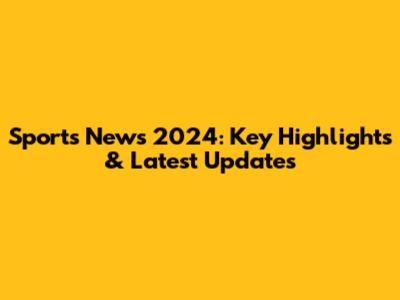 Sports News 2024: Key Highlights & Latest Updates
