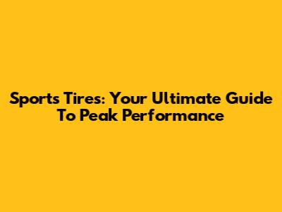 Sports Tires: Your Ultimate Guide To Peak Performance
