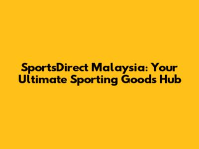 SportsDirect Malaysia: Your Ultimate Sporting Goods Hub