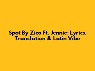 Spot By Zico Ft. Jennie: Lyrics, Translation & Latin Vibe