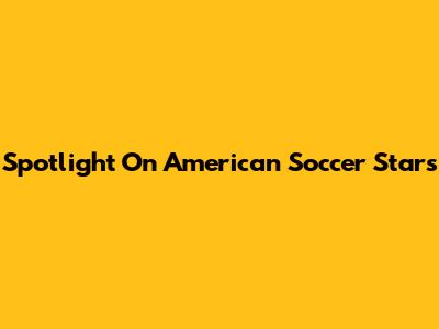 Spotlight On American Soccer Stars