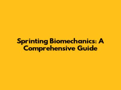 Sprinting Biomechanics: A Comprehensive Guide