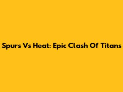 Spurs Vs Heat: Epic Clash Of Titans