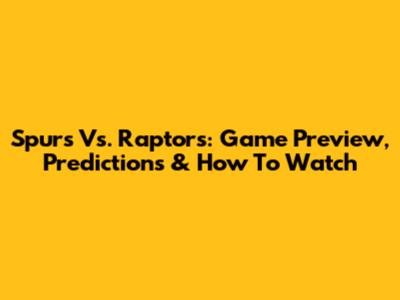 Spurs Vs. Raptors: Game Preview, Predictions & How To Watch