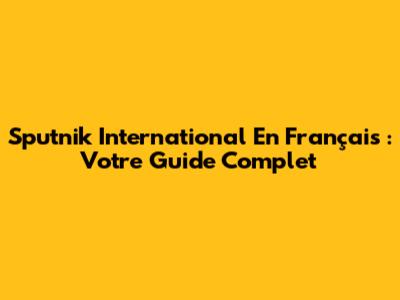 Sputnik International En Français : Votre Guide Complet