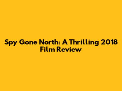 Spy Gone North: A Thrilling 2018 Film Review