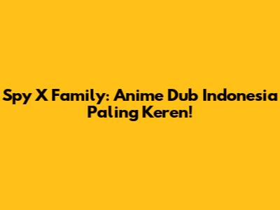Spy X Family: Anime Dub Indonesia Paling Keren!